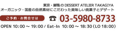 東京・巣鴨のdessert atelier takagiya オーガニック・国産の自然素材にこだわった美味しい焼菓子とデザート ご予約・お問合せは 03-5980-8733 OPEN 10:00 〜  19:00　/ Eat-In 10:00 〜  18:30（LO 18:00）